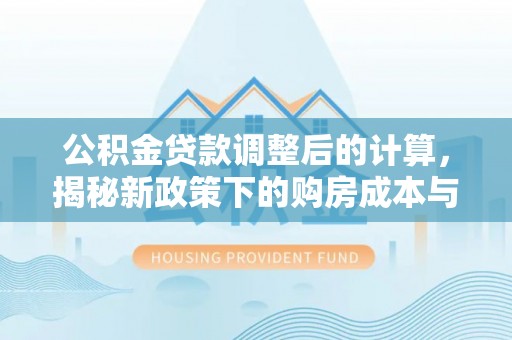 香港岛公积金贷款调整后的计算，揭秘新政策下的购房成本与规划策略