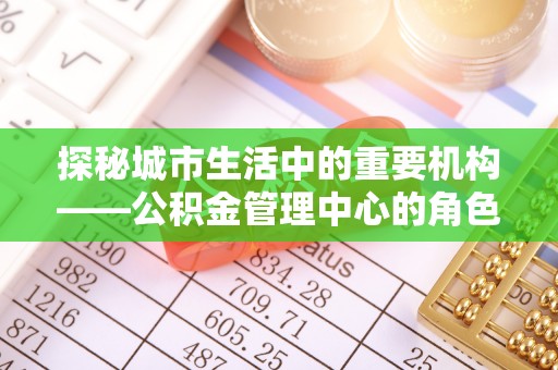 香港岛探秘城市生活中的重要机构——公积金管理中心的角色与意义