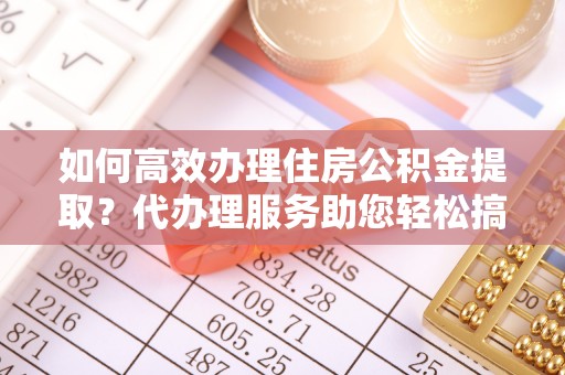 香港岛如何高效办理住房公积金提取？代办理服务助您轻松搞定