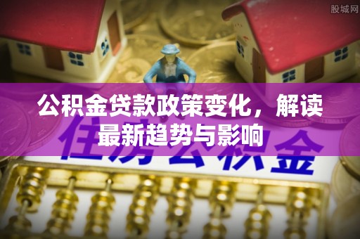 香港岛公积金贷款政策变化，解读最新趋势与影响