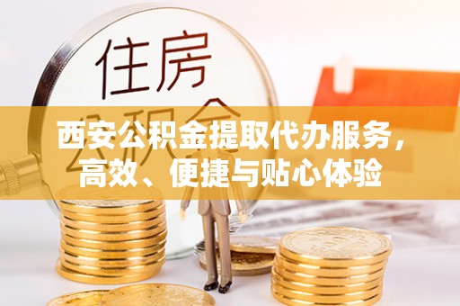 香港岛西安公积金提取代办服务，高效、便捷与贴心体验