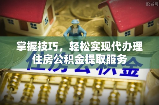 香港岛掌握技巧，轻松实现代办理住房公积金提取服务