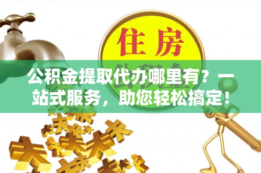 香港岛公积金提取代办哪里有？一站式服务，助您轻松搞定！