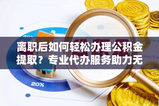 香港岛离职后如何轻松办理公积金提取？专业代办服务助力无忧