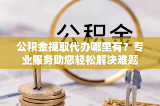 香港岛公积金提取代办哪里有？专业服务助您轻松解决难题