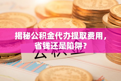香港岛揭秘公积金代办提取费用，省钱还是陷阱？