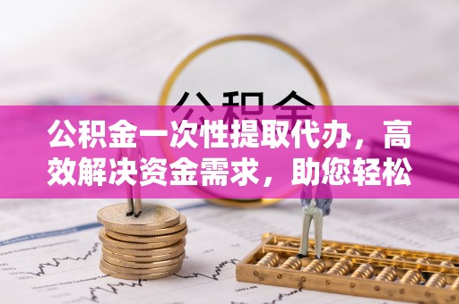 香港岛公积金一次性提取代办，高效解决资金需求，助您轻松应对生活难题