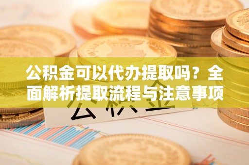 香港岛公积金可以代办提取吗？全面解析提取流程与注意事项