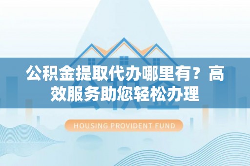 香港岛公积金提取代办哪里有？高效服务助您轻松办理
