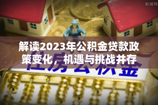 香港岛解读2023年公积金贷款政策变化，机遇与挑战并存