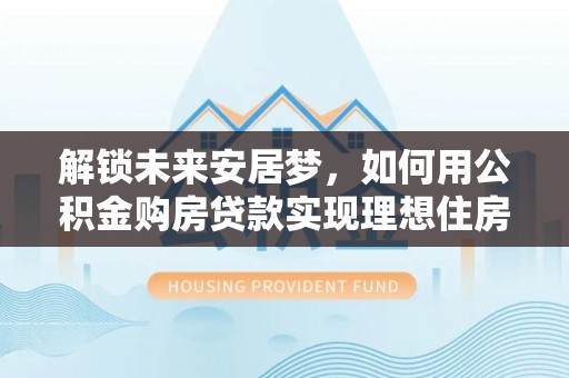 香港岛解锁未来安居梦，如何用公积金购房贷款实现理想住房计划