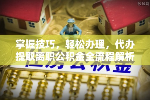 香港岛掌握技巧，轻松办理，代办提取离职公积金全流程解析