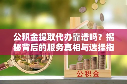 香港岛公积金提取代办靠谱吗？揭秘背后的服务真相与选择指南