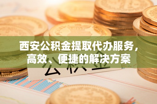 香港岛西安公积金提取代办服务，高效、便捷的解决方案