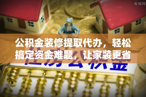 香港岛公积金装修提取代办，轻松搞定资金难题，让家装更省心