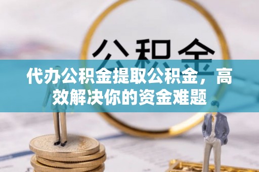 香港岛代办公积金提取公积金，高效解决你的资金难题