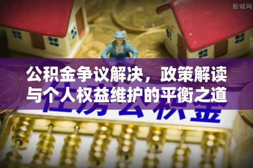 香港岛公积金争议解决，政策解读与个人权益维护的平衡之道