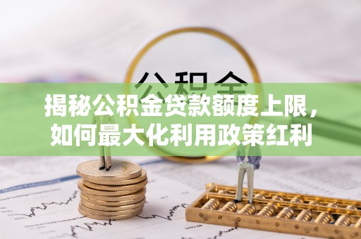 香港岛揭秘公积金贷款额度上限，如何最大化利用政策红利