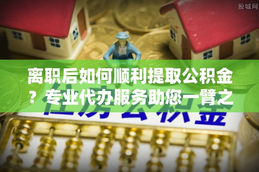 香港岛离职后如何顺利提取公积金？专业代办服务助您一臂之力