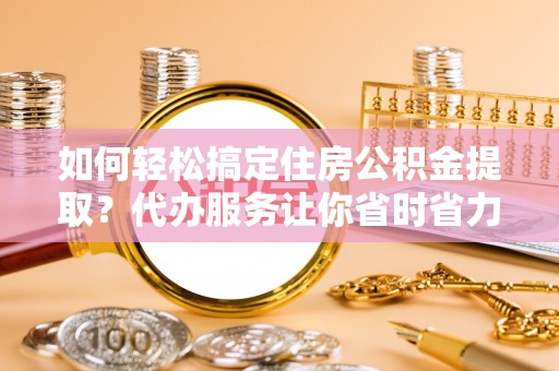 香港岛如何轻松搞定住房公积金提取？代办服务让你省时省力