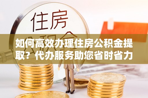 香港岛如何高效办理住房公积金提取？代办服务助您省时省力