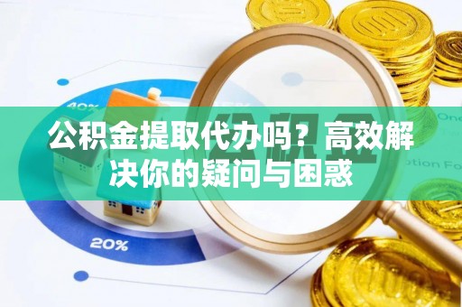 香港岛公积金提取代办吗？高效解决你的疑问与困惑