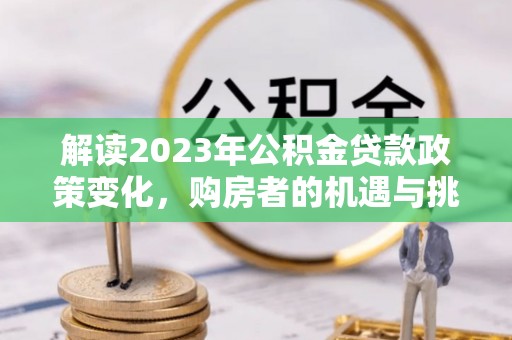 香港岛解读2023年公积金贷款政策变化，购房者的机遇与挑战