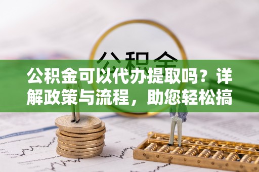 香港岛公积金可以代办提取吗？详解政策与流程，助您轻松搞定！