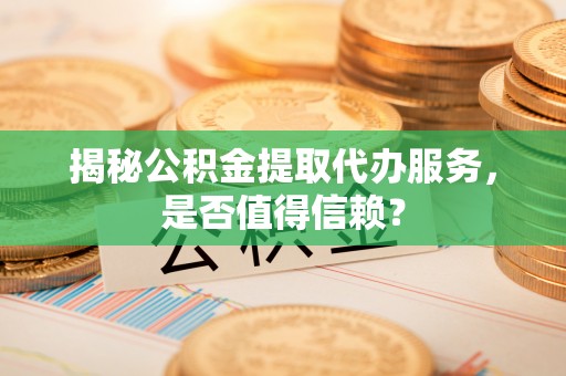 香港岛揭秘公积金提取代办服务，是否值得信赖？