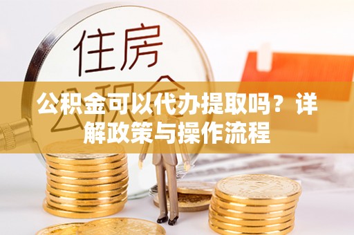 香港岛公积金可以代办提取吗？详解政策与操作流程