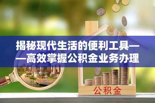 香港岛揭秘现代生活的便利工具——高效掌握公积金业务办理流程的关键步骤