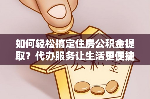 香港岛如何轻松搞定住房公积金提取？代办服务让生活更便捷