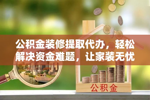 香港岛公积金装修提取代办，轻松解决资金难题，让家装无忧