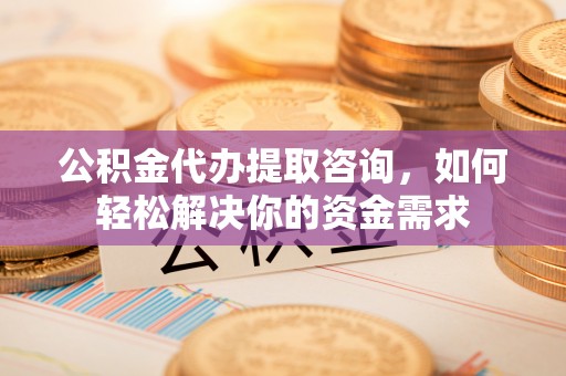 香港岛公积金代办提取咨询，如何轻松解决你的资金需求