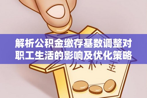 香港岛解析公积金缴存基数调整对职工生活的影响及优化策略
