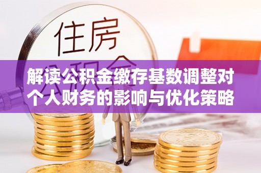 香港岛解读公积金缴存基数调整对个人财务的影响与优化策略