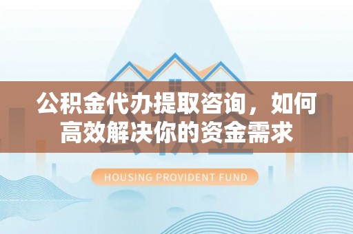 香港岛公积金代办提取咨询，如何高效解决你的资金需求