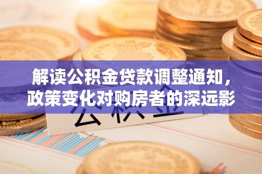 香港岛解读公积金贷款调整通知，政策变化对购房者的深远影响