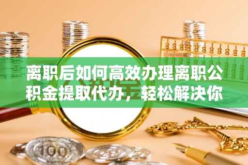 香港岛离职后如何高效办理离职公积金提取代办，轻松解决你的后顾之忧