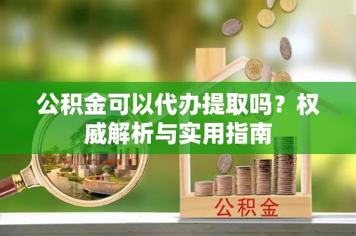 香港岛公积金可以代办提取吗？权威解析与实用指南