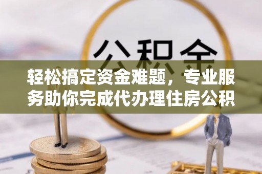 香港岛轻松搞定资金难题，专业服务助你完成代办理住房公积金提取