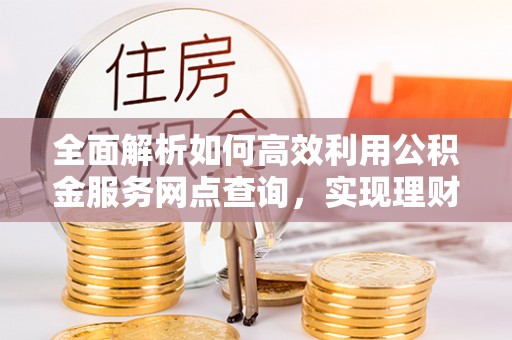 香港岛全面解析如何高效利用公积金服务网点查询，实现理财与生活优化