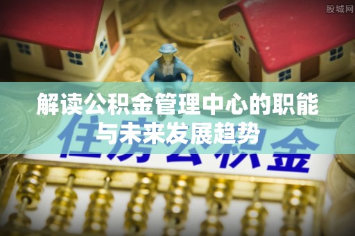 香港岛解读公积金管理中心的职能与未来发展趋势