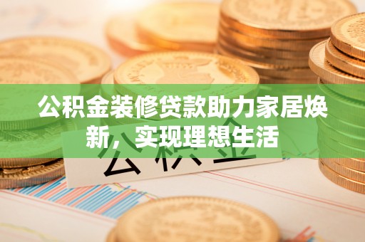 香港岛公积金装修贷款助力家居焕新，实现理想生活