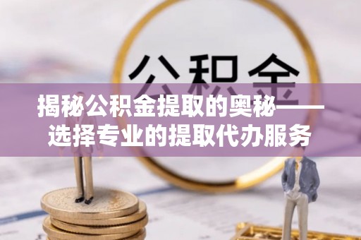 香港岛揭秘公积金提取的奥秘——选择专业的提取代办服务