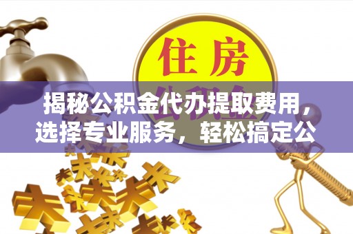 香港岛揭秘公积金代办提取费用，选择专业服务，轻松搞定公积金提取