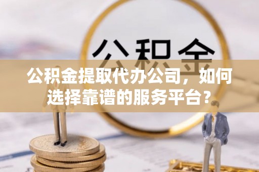 香港岛公积金提取代办公司，如何选择靠谱的服务平台？