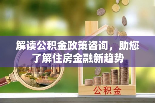 香港岛解读公积金政策咨询，助您了解住房金融新趋势