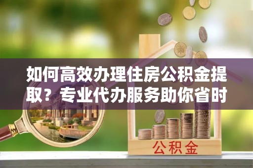 香港岛如何高效办理住房公积金提取？专业代办服务助你省时省力