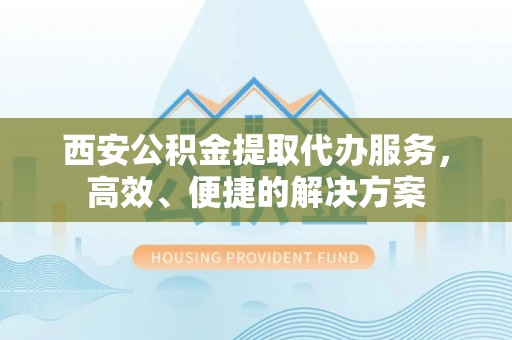 香港岛西安公积金提取代办服务，高效、便捷的解决方案